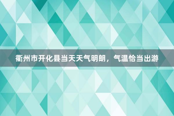 衢州市开化县当天天气明朗，气温恰当出游